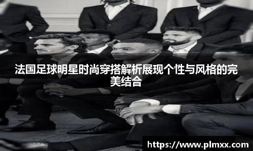 法国足球明星时尚穿搭解析展现个性与风格的完美结合