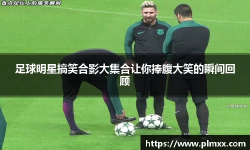 足球明星搞笑合影大集合让你捧腹大笑的瞬间回顾