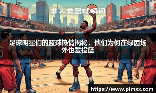 足球明星们的篮球热情揭秘：他们为何在绿茵场外也爱投篮