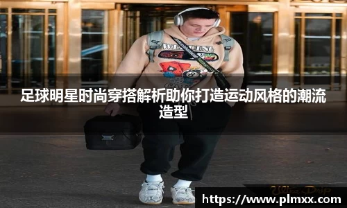 足球明星时尚穿搭解析助你打造运动风格的潮流造型