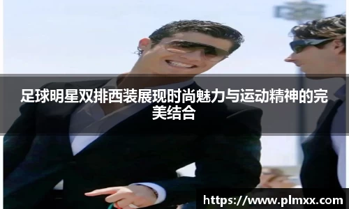 足球明星双排西装展现时尚魅力与运动精神的完美结合