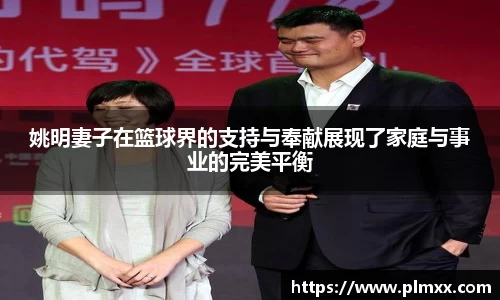 姚明妻子在篮球界的支持与奉献展现了家庭与事业的完美平衡