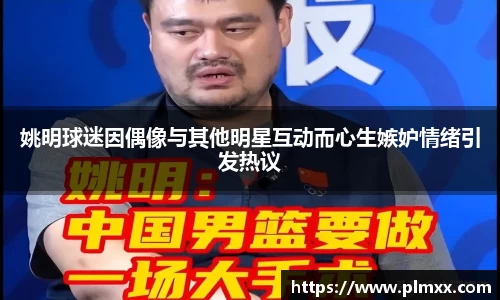 姚明球迷因偶像与其他明星互动而心生嫉妒情绪引发热议