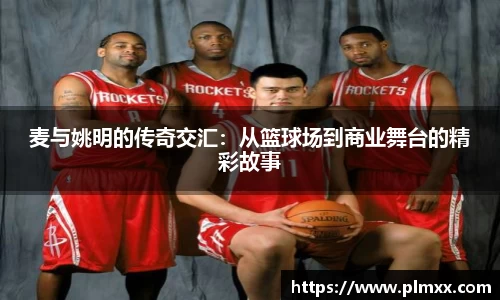 麦与姚明的传奇交汇：从篮球场到商业舞台的精彩故事