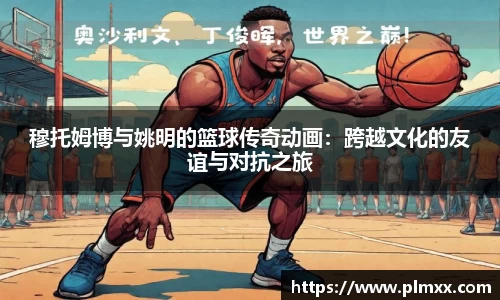 穆托姆博与姚明的篮球传奇动画：跨越文化的友谊与对抗之旅