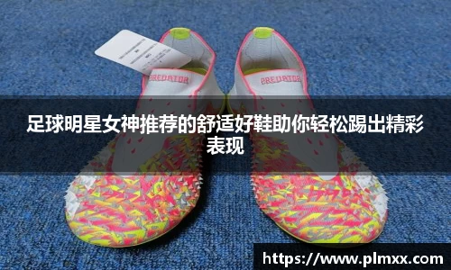 足球明星女神推荐的舒适好鞋助你轻松踢出精彩表现