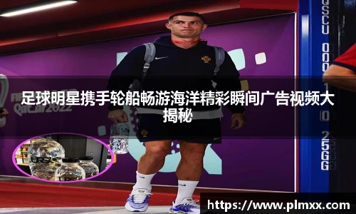 足球明星携手轮船畅游海洋精彩瞬间广告视频大揭秘