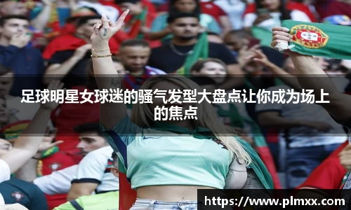 足球明星女球迷的骚气发型大盘点让你成为场上的焦点