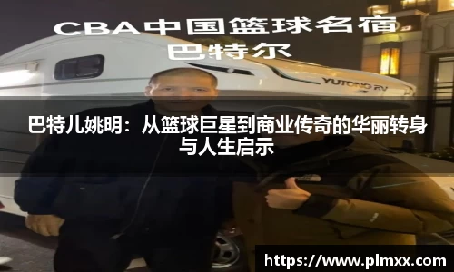 巴特儿姚明：从篮球巨星到商业传奇的华丽转身与人生启示