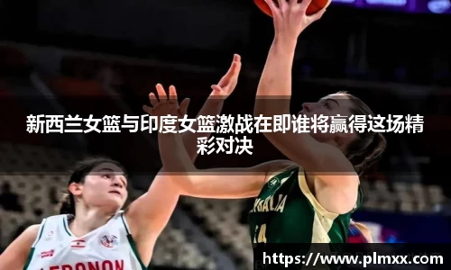 新西兰女篮与印度女篮激战在即谁将赢得这场精彩对决