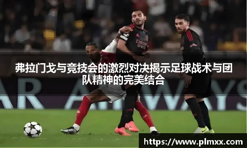 弗拉门戈与竞技会的激烈对决揭示足球战术与团队精神的完美结合
