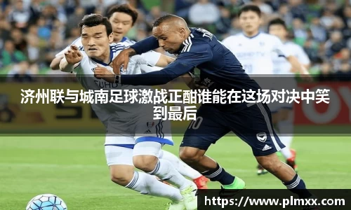 济州联与城南足球激战正酣谁能在这场对决中笑到最后