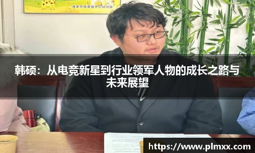 韩硕：从电竞新星到行业领军人物的成长之路与未来展望