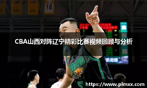 CBA山西对阵辽宁精彩比赛视频回顾与分析