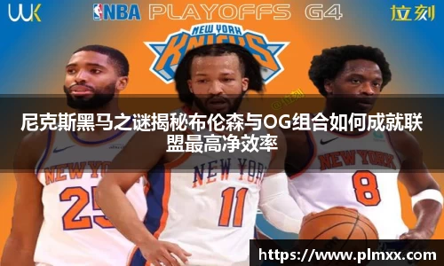 尼克斯黑马之谜揭秘布伦森与OG组合如何成就联盟最高净效率