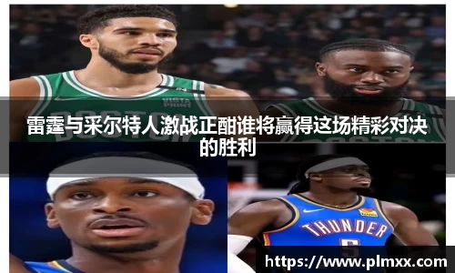 雷霆与采尔特人激战正酣谁将赢得这场精彩对决的胜利