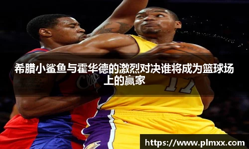 希腊小鲨鱼与霍华德的激烈对决谁将成为篮球场上的赢家