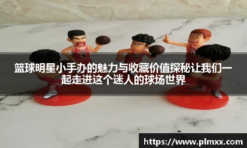 篮球明星小手办的魅力与收藏价值探秘让我们一起走进这个迷人的球场世界