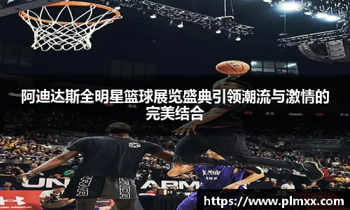 阿迪达斯全明星篮球展览盛典引领潮流与激情的完美结合