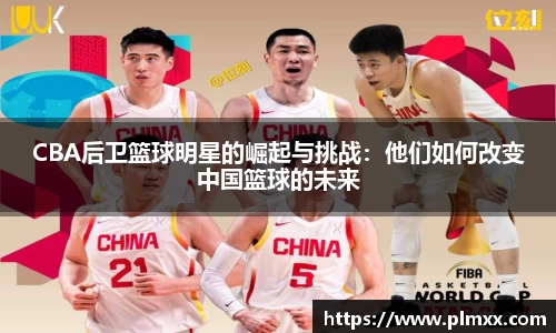 CBA后卫篮球明星的崛起与挑战：他们如何改变中国篮球的未来