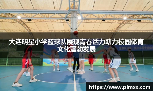 大连明星小学篮球队展现青春活力助力校园体育文化蓬勃发展